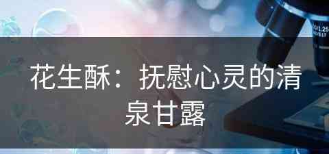 花生酥：抚慰心灵的清泉甘露(花生酥的功效和作用)